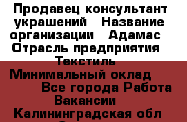 Продавец-консультант украшений › Название организации ­ Адамас › Отрасль предприятия ­ Текстиль › Минимальный оклад ­ 40 000 - Все города Работа » Вакансии   . Калининградская обл.,Советск г.